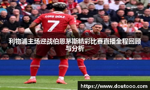 利物浦主场迎战伯恩茅斯精彩比赛直播全程回顾与分析